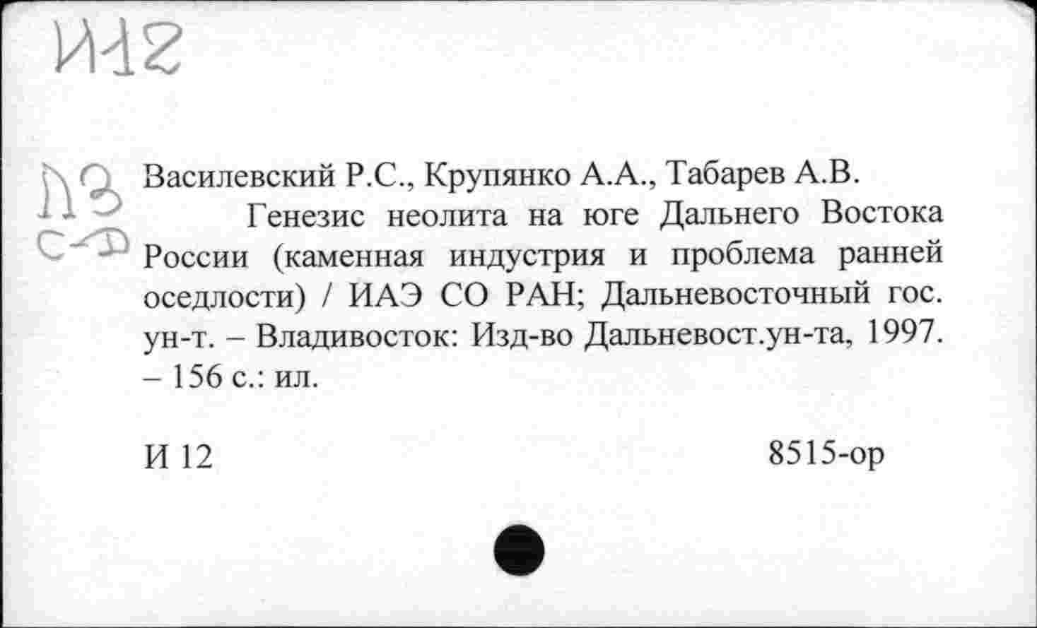 ﻿Й42
Василевский Р.С., Крупянко А.А., Табарев А.В.
• '	Генезис неолита на юге Дальнего Востока
России (каменная индустрия и проблема ранней оседлости) / ИАЭ СО РАН; Дальневосточный гос. ун-т. - Владивосток: Изд-во Дальневост.ун-та, 1997. - 156 с.: ил.
И 12
8515-ор